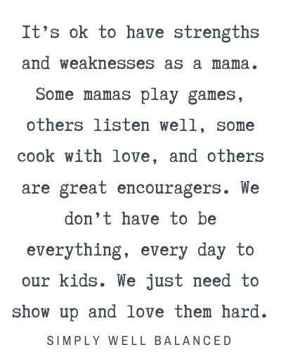 Strong Mom Quotes | It’s ok to have strengths and weaknesses as a mama. Some mamas play games, others listen well, some cook with love, and others are great encouragers. We don’t have to be everything, every day to our kids. We just need to show up and love them hard.
